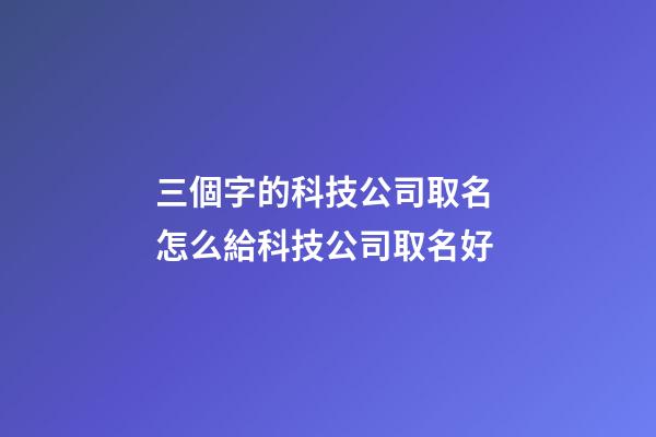 三個字的科技公司取名 怎么給科技公司取名好-第1張-公司起名-玄機派